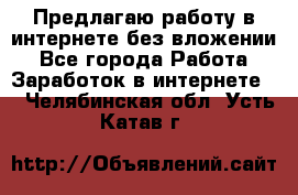 Предлагаю работу в интернете без вложении - Все города Работа » Заработок в интернете   . Челябинская обл.,Усть-Катав г.